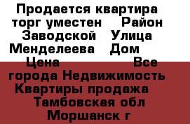 Продается квартира , торг уместен. › Район ­ Заводской › Улица ­ Менделеева › Дом ­ 13 › Цена ­ 2 150 000 - Все города Недвижимость » Квартиры продажа   . Тамбовская обл.,Моршанск г.